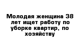 Молодая женщина 38 лет ищет работу по уборке квартир, по хозяйству